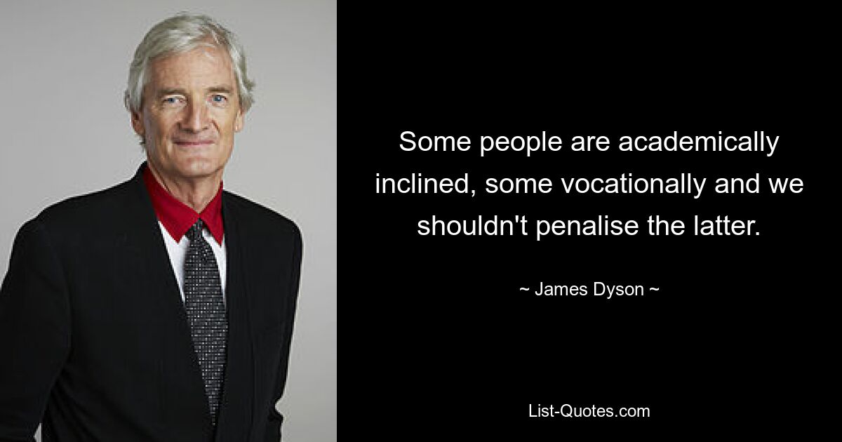 Some people are academically inclined, some vocationally and we shouldn't penalise the latter. — © James Dyson