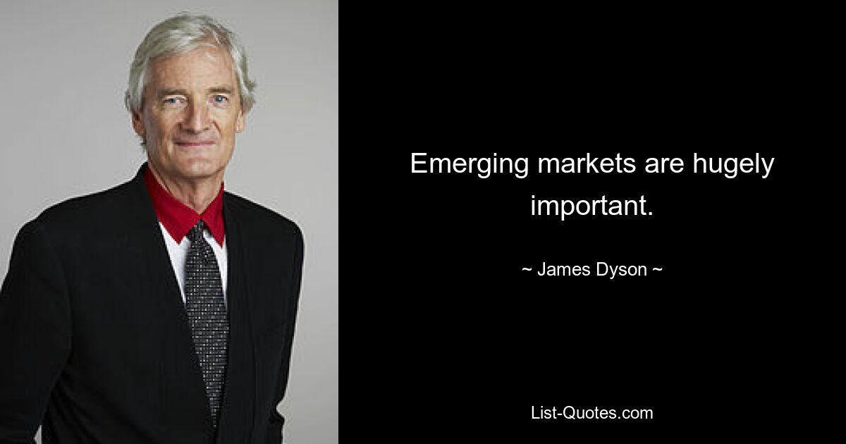 Emerging markets are hugely important. — © James Dyson