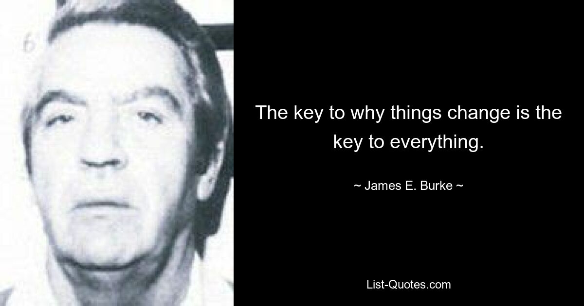 The key to why things change is the key to everything. — © James E. Burke