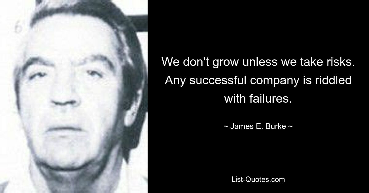 We don't grow unless we take risks. Any successful company is riddled with failures. — © James E. Burke