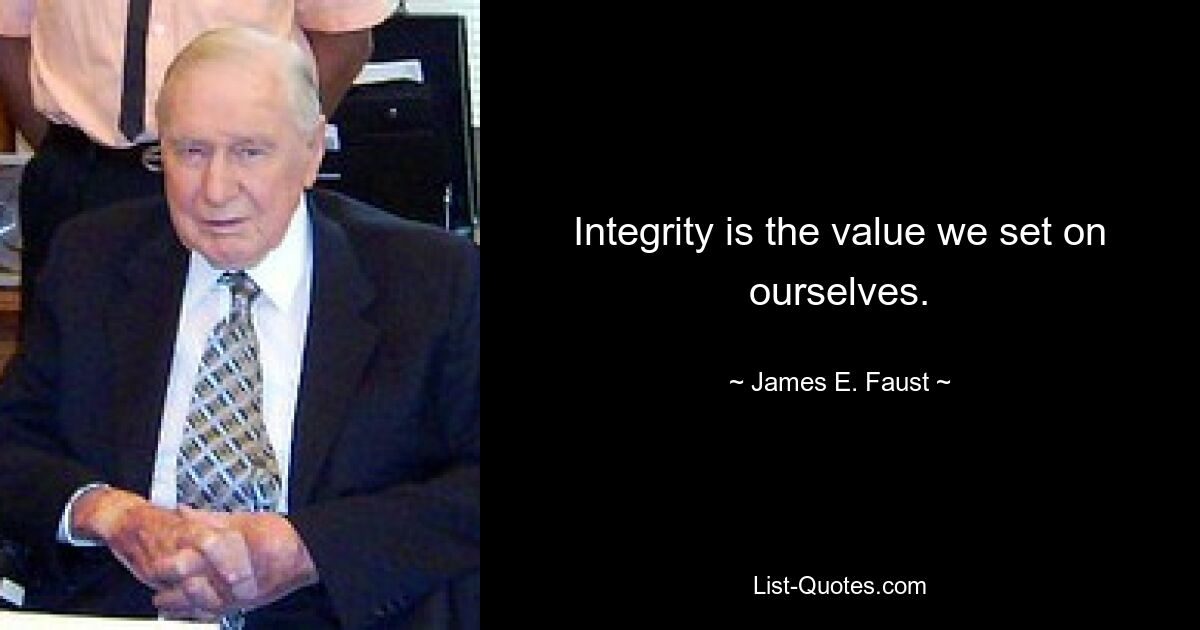 Integrity is the value we set on ourselves. — © James E. Faust