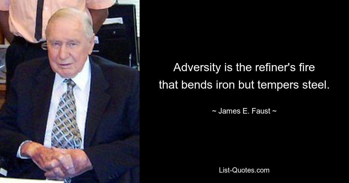 Adversity is the refiner's fire that bends iron but tempers steel. — © James E. Faust