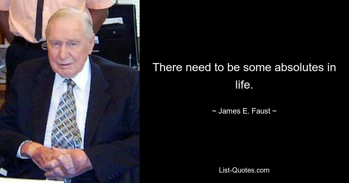 There need to be some absolutes in life. — © James E. Faust