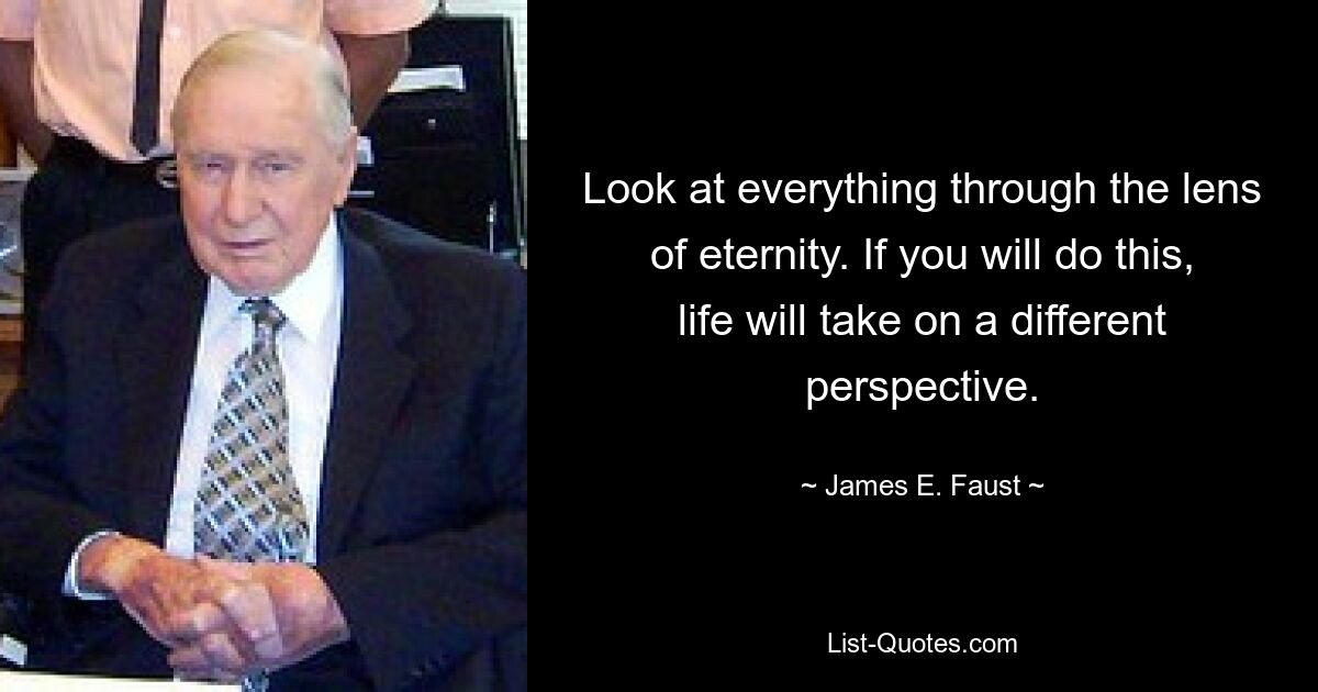 Look at everything through the lens of eternity. If you will do this, life will take on a different perspective. — © James E. Faust