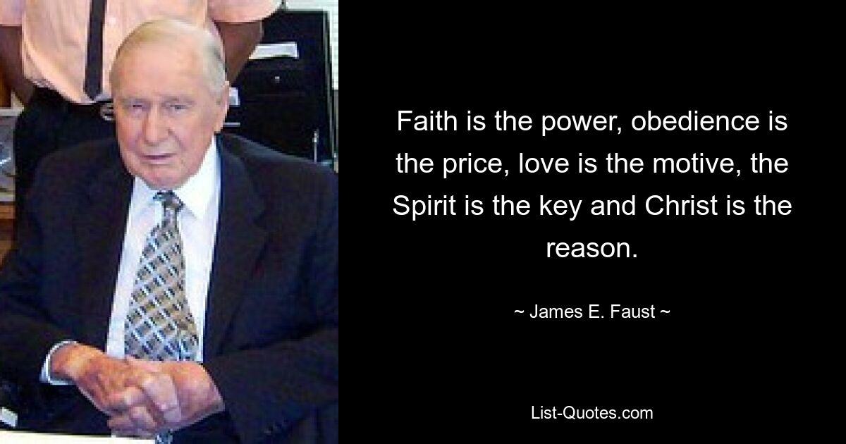 Faith is the power, obedience is the price, love is the motive, the Spirit is the key and Christ is the reason. — © James E. Faust