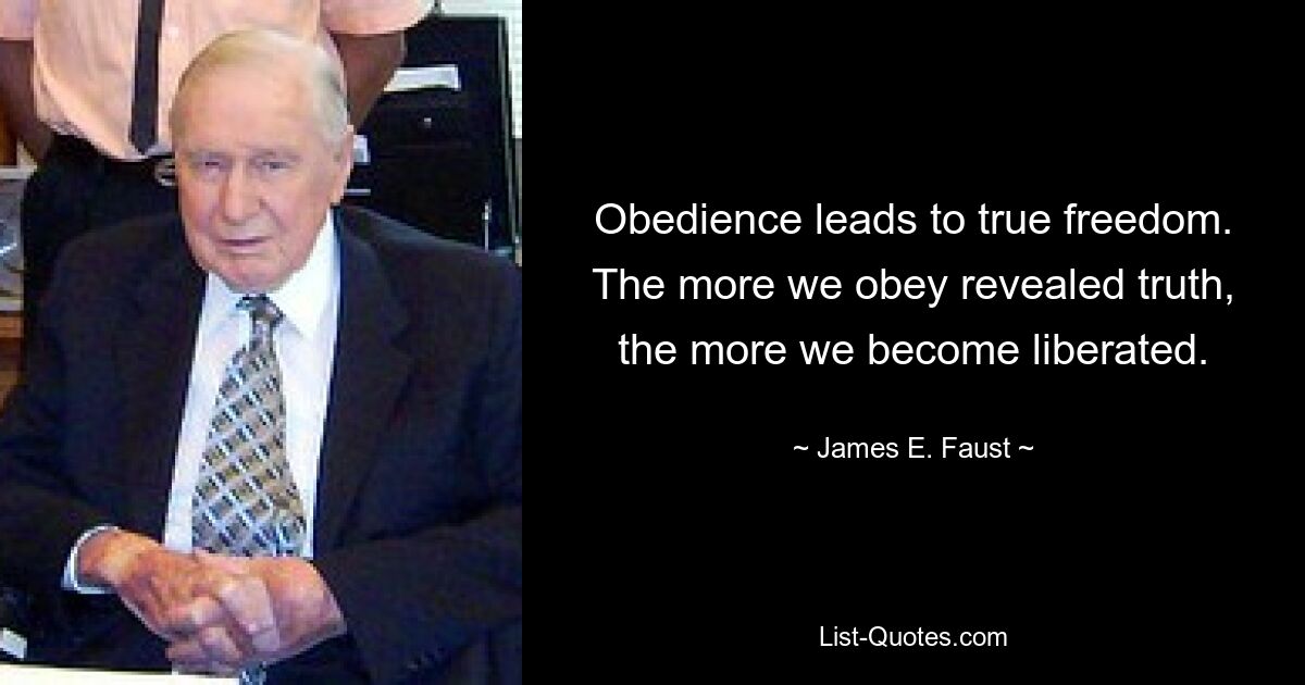 Obedience leads to true freedom. The more we obey revealed truth, the more we become liberated. — © James E. Faust