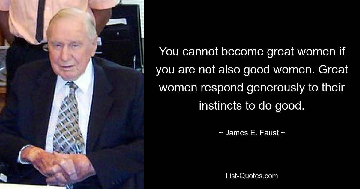 You cannot become great women if you are not also good women. Great women respond generously to their instincts to do good. — © James E. Faust