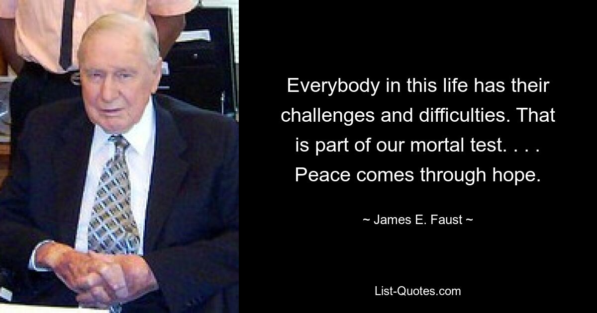 Everybody in this life has their challenges and difficulties. That is part of our mortal test. . . . Peace comes through hope. — © James E. Faust