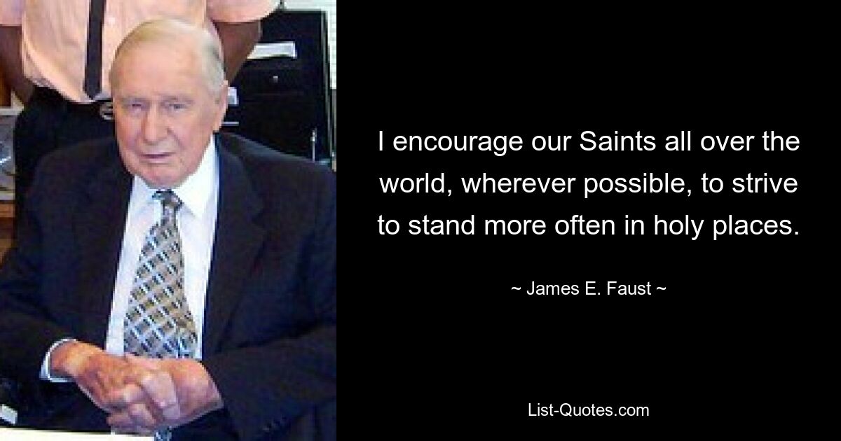 I encourage our Saints all over the world, wherever possible, to strive to stand more often in holy places. — © James E. Faust