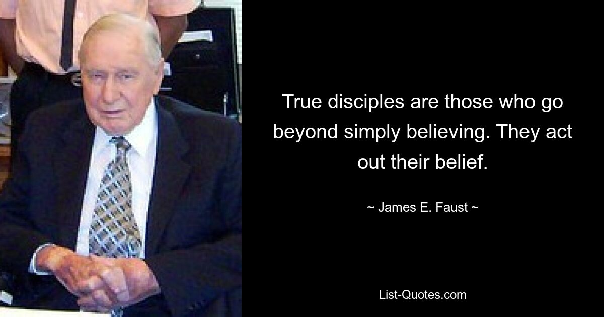 True disciples are those who go beyond simply believing. They act out their belief. — © James E. Faust