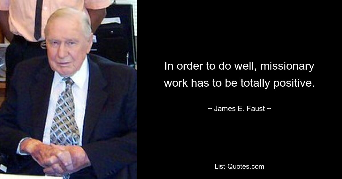 In order to do well, missionary work has to be totally positive. — © James E. Faust