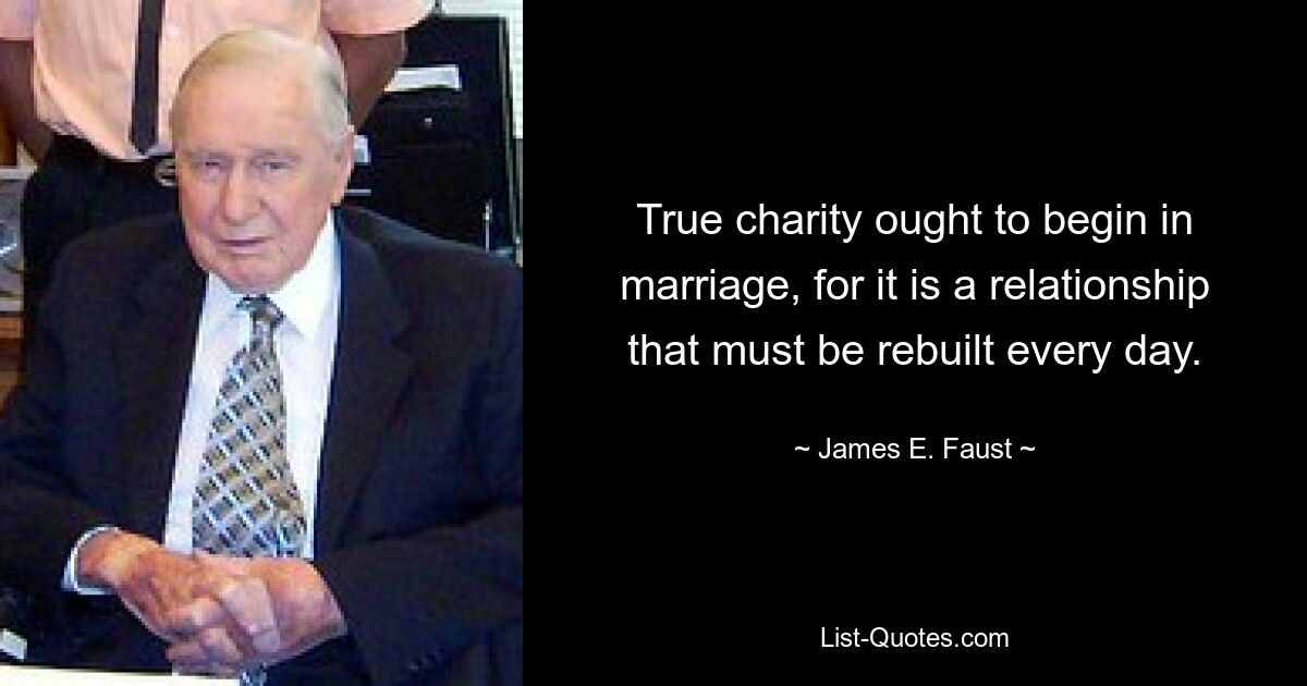 True charity ought to begin in marriage, for it is a relationship that must be rebuilt every day. — © James E. Faust