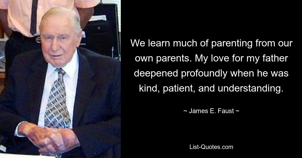 We learn much of parenting from our own parents. My love for my father deepened profoundly when he was kind, patient, and understanding. — © James E. Faust