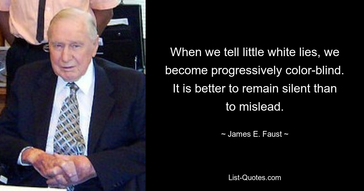 When we tell little white lies, we become progressively color-blind. It is better to remain silent than to mislead. — © James E. Faust