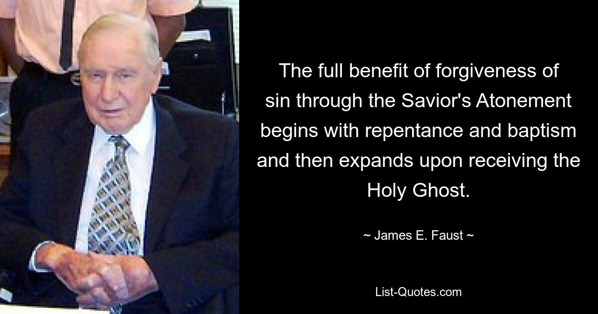 The full benefit of forgiveness of sin through the Savior's Atonement begins with repentance and baptism and then expands upon receiving the Holy Ghost. — © James E. Faust