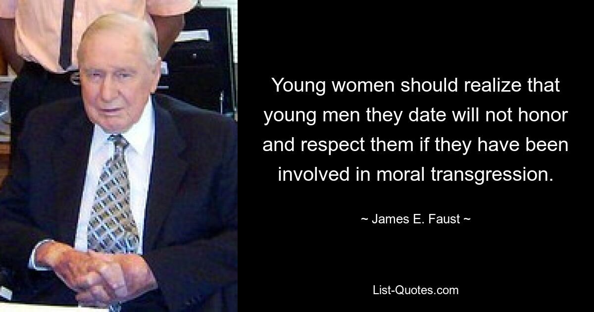 Young women should realize that young men they date will not honor and respect them if they have been involved in moral transgression. — © James E. Faust