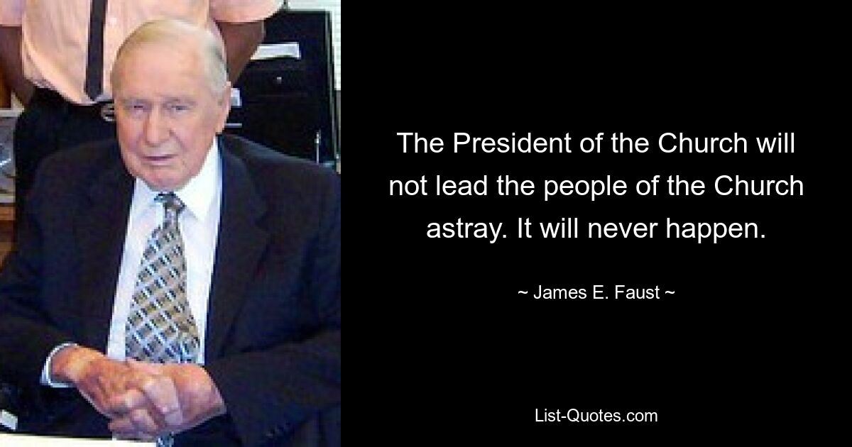 The President of the Church will not lead the people of the Church astray. It will never happen. — © James E. Faust