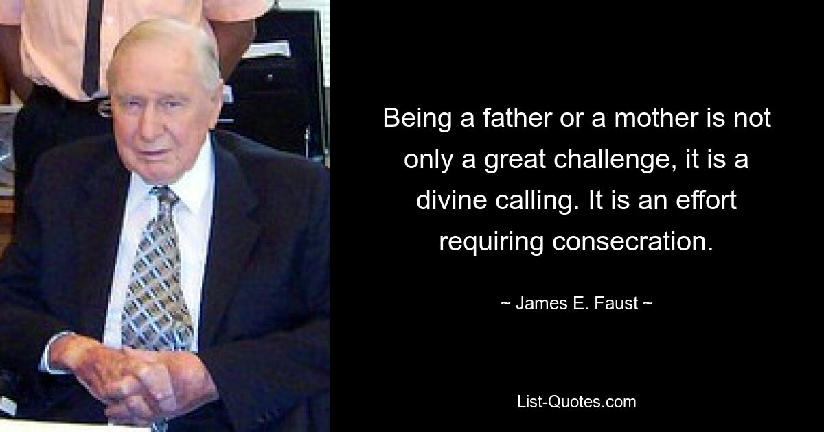 Being a father or a mother is not only a great challenge, it is a divine calling. It is an effort requiring consecration. — © James E. Faust