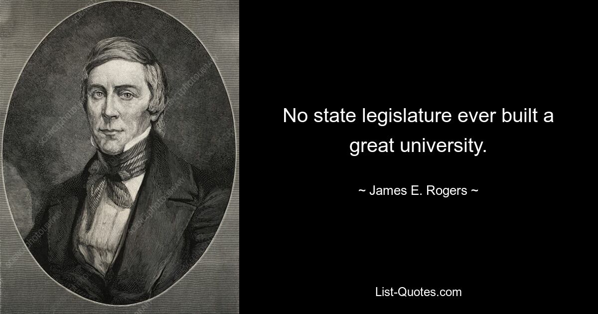 No state legislature ever built a great university. — © James E. Rogers