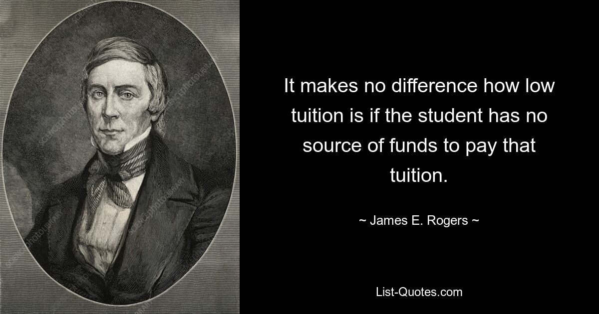 It makes no difference how low tuition is if the student has no source of funds to pay that tuition. — © James E. Rogers