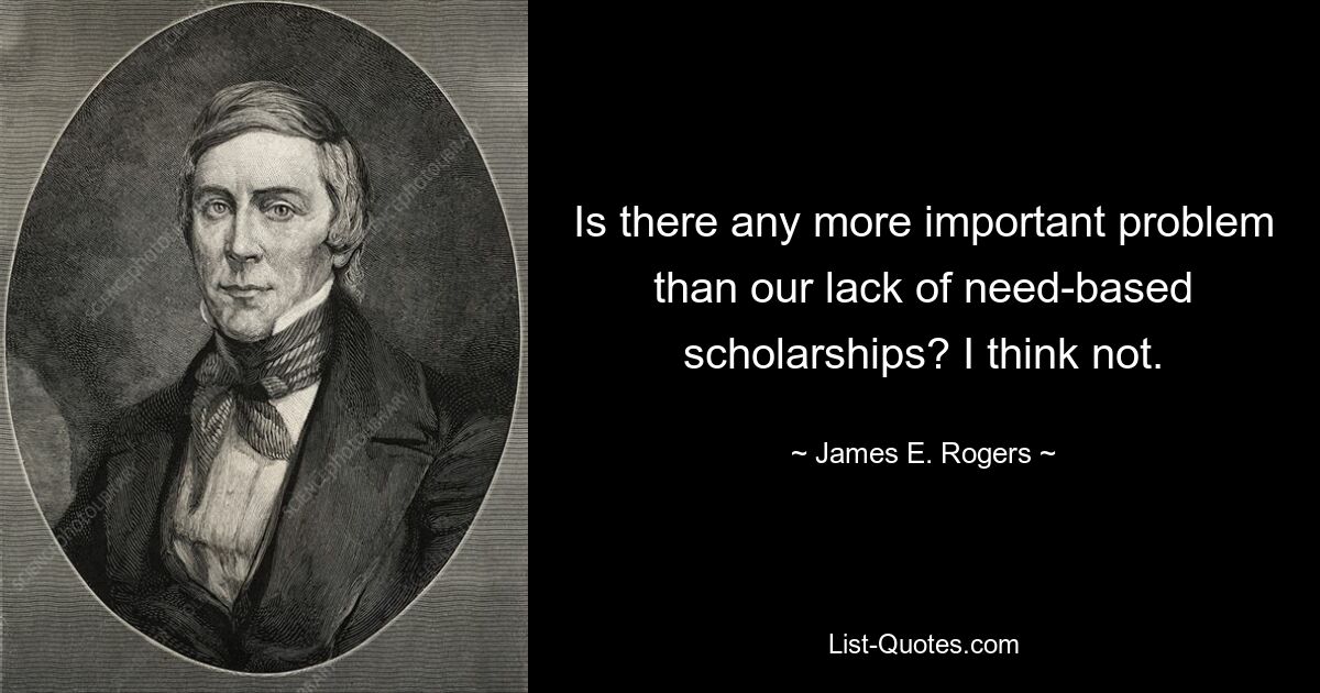 Is there any more important problem than our lack of need-based scholarships? I think not. — © James E. Rogers