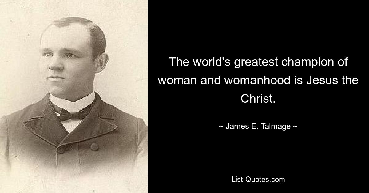 The world's greatest champion of woman and womanhood is Jesus the Christ. — © James E. Talmage