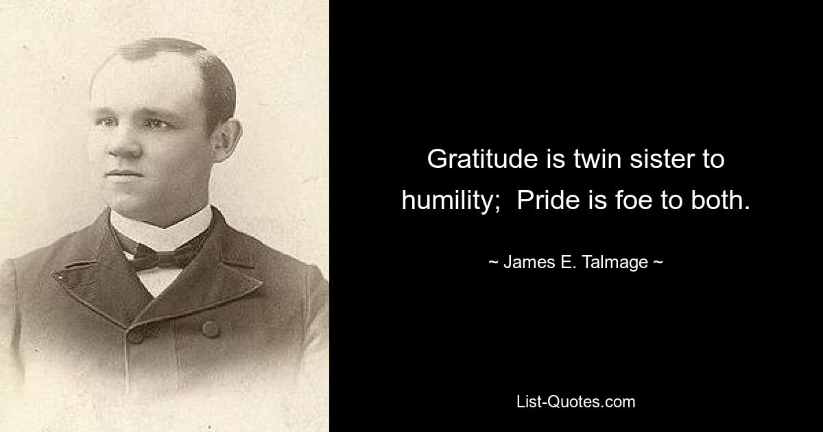 Gratitude is twin sister to humility;  Pride is foe to both. — © James E. Talmage