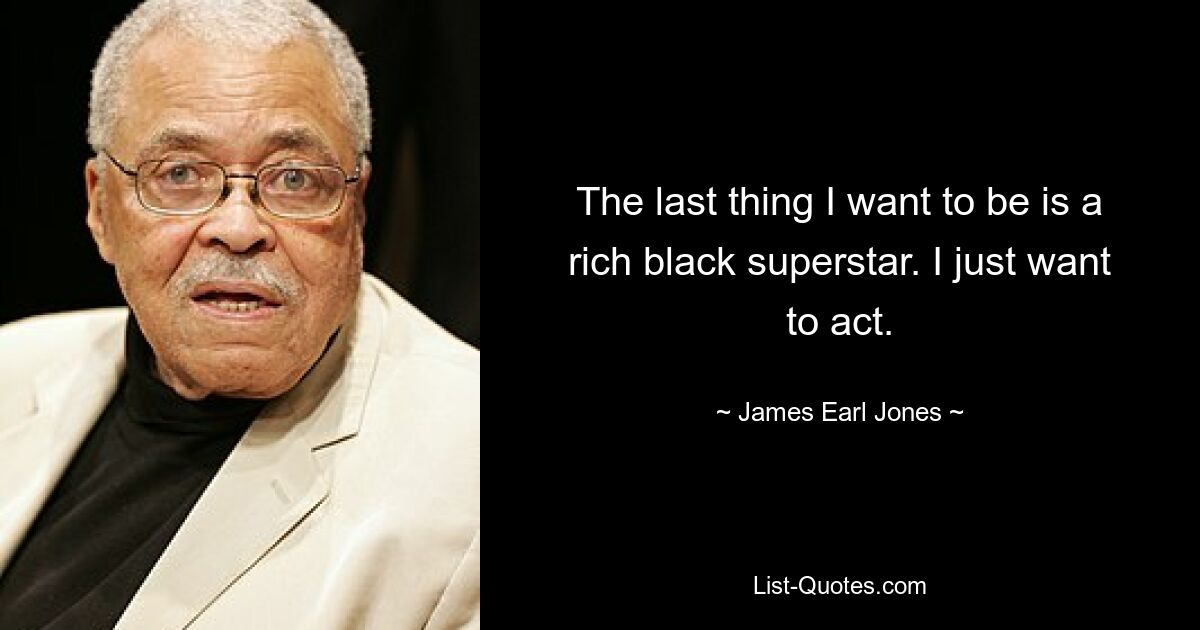 The last thing I want to be is a rich black superstar. I just want to act. — © James Earl Jones