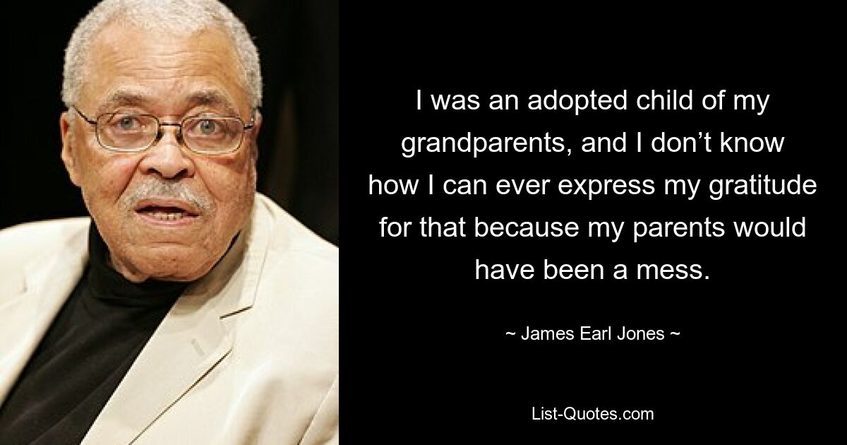 I was an adopted child of my grandparents, and I don’t know how I can ever express my gratitude for that because my parents would have been a mess. — © James Earl Jones