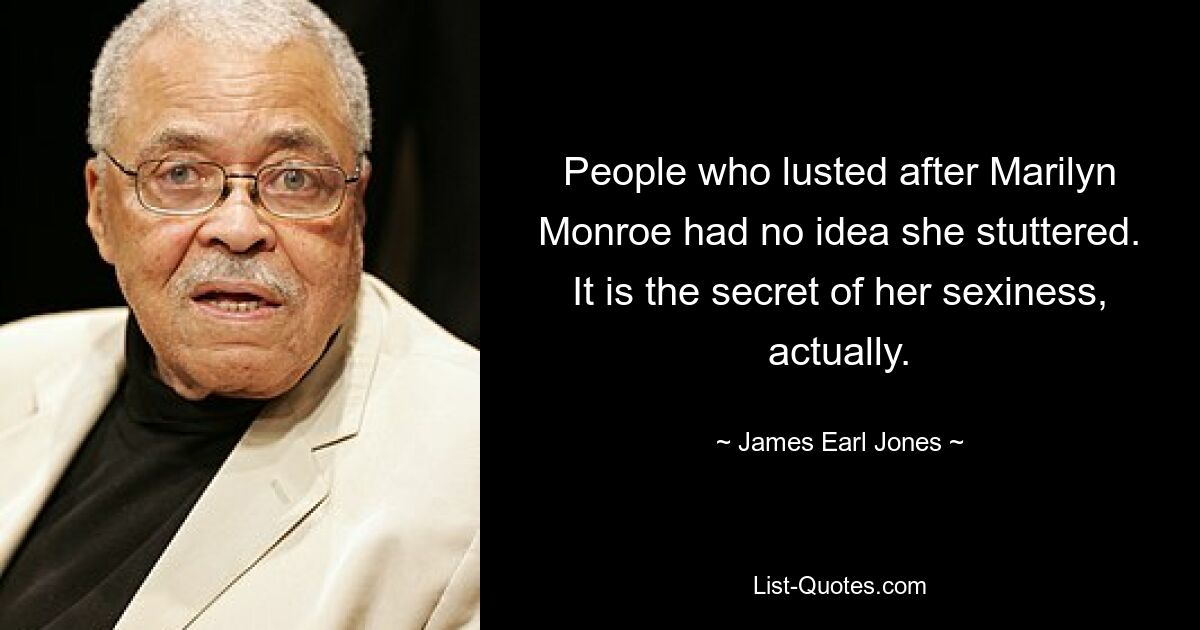 People who lusted after Marilyn Monroe had no idea she stuttered. It is the secret of her sexiness, actually. — © James Earl Jones