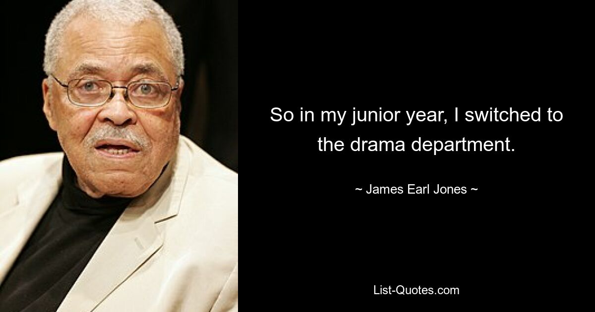 So in my junior year, I switched to the drama department. — © James Earl Jones