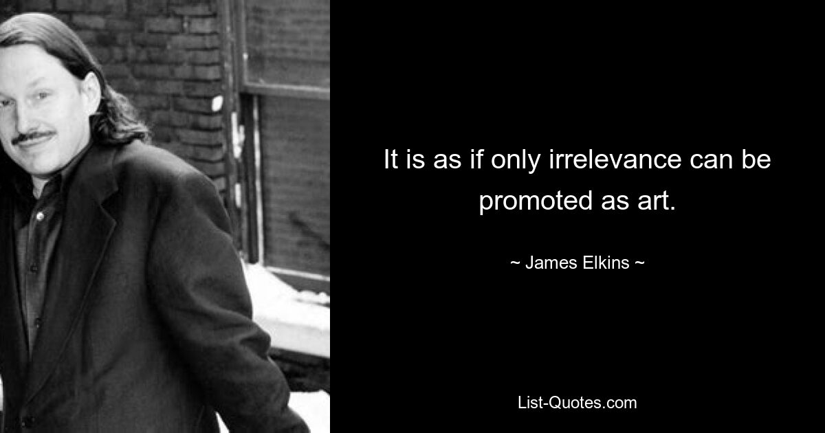 It is as if only irrelevance can be promoted as art. — © James Elkins