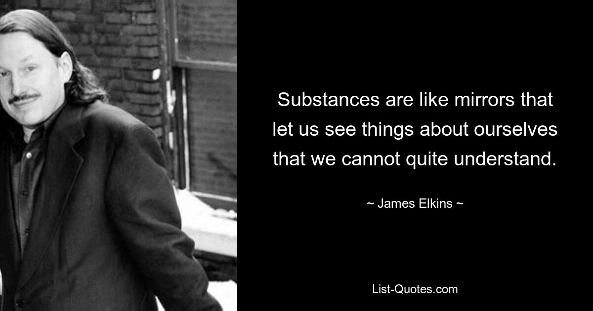 Substances are like mirrors that let us see things about ourselves that we cannot quite understand. — © James Elkins