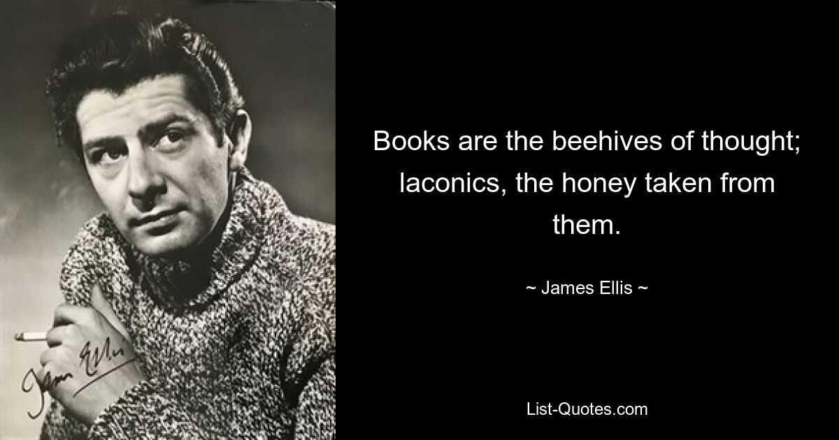 Books are the beehives of thought; laconics, the honey taken from them. — © James Ellis