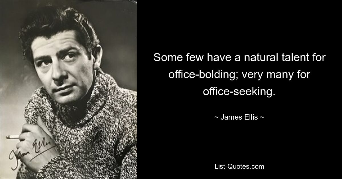 Some few have a natural talent for office-bolding; very many for office-seeking. — © James Ellis