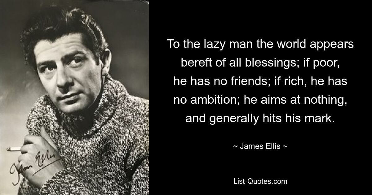 To the lazy man the world appears bereft of all blessings; if poor, he has no friends; if rich, he has no ambition; he aims at nothing, and generally hits his mark. — © James Ellis