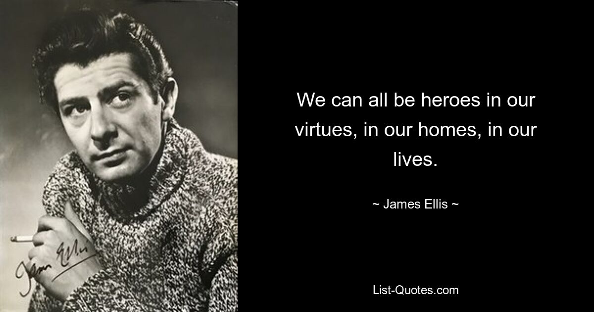 We can all be heroes in our virtues, in our homes, in our lives. — © James Ellis