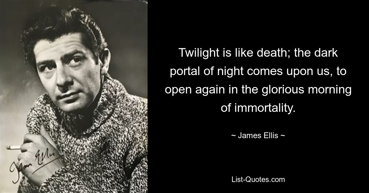 Twilight is like death; the dark portal of night comes upon us, to open again in the glorious morning of immortality. — © James Ellis