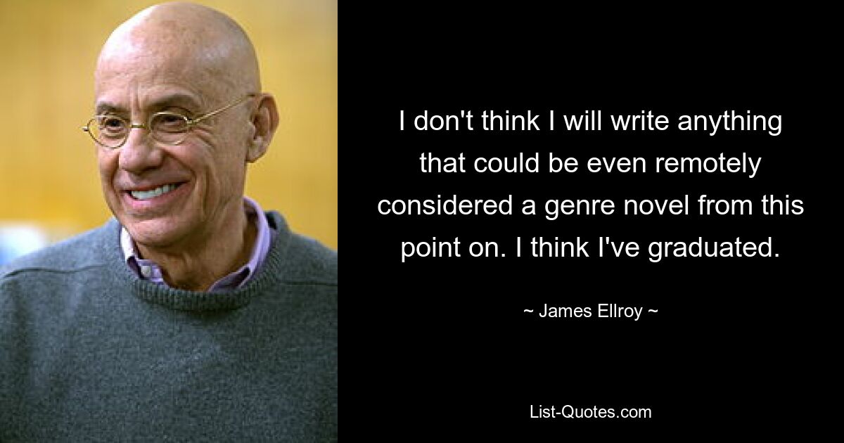 I don't think I will write anything that could be even remotely considered a genre novel from this point on. I think I've graduated. — © James Ellroy