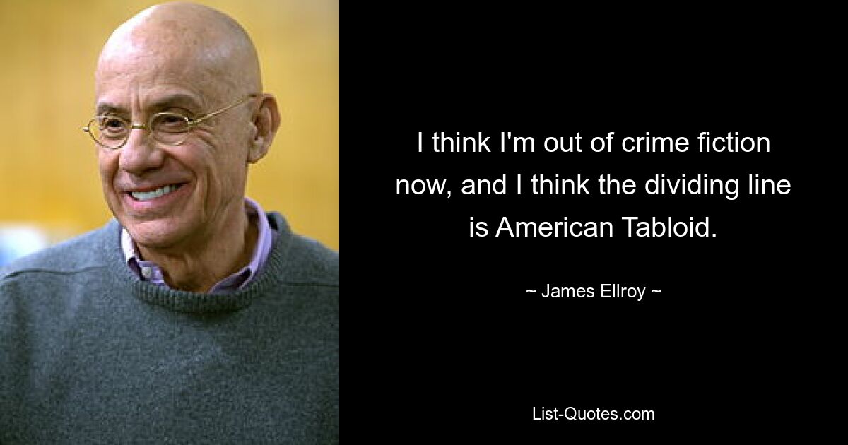 I think I'm out of crime fiction now, and I think the dividing line is American Tabloid. — © James Ellroy