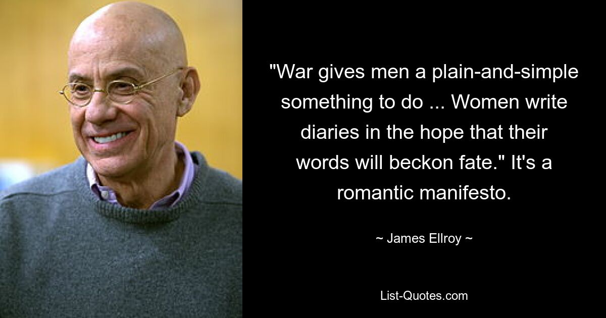 "War gives men a plain-and-simple something to do ... Women write diaries in the hope that their words will beckon fate." It's a romantic manifesto. — © James Ellroy