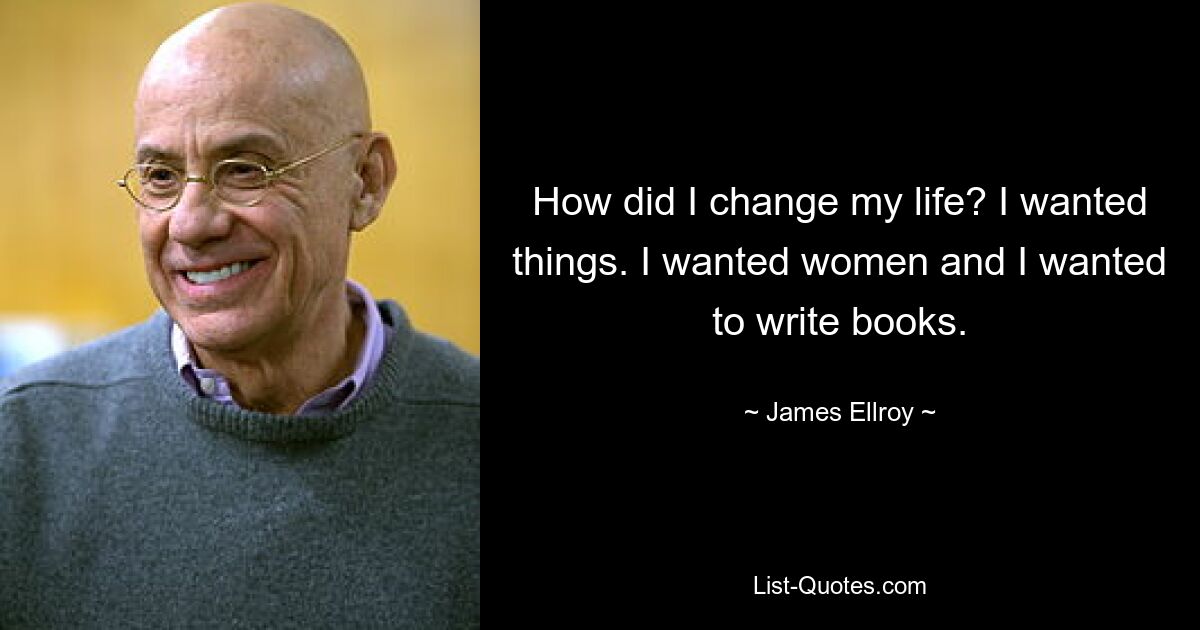 How did I change my life? I wanted things. I wanted women and I wanted to write books. — © James Ellroy