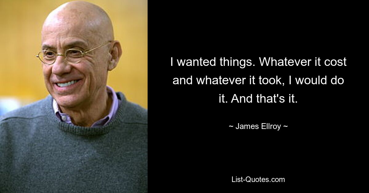 I wanted things. Whatever it cost and whatever it took, I would do it. And that's it. — © James Ellroy