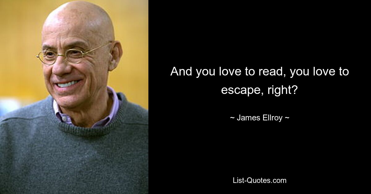 And you love to read, you love to escape, right? — © James Ellroy