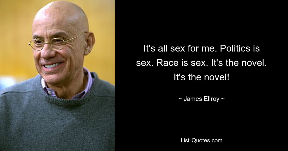 It's all sex for me. Politics is sex. Race is sex. It's the novel. It's the novel! — © James Ellroy