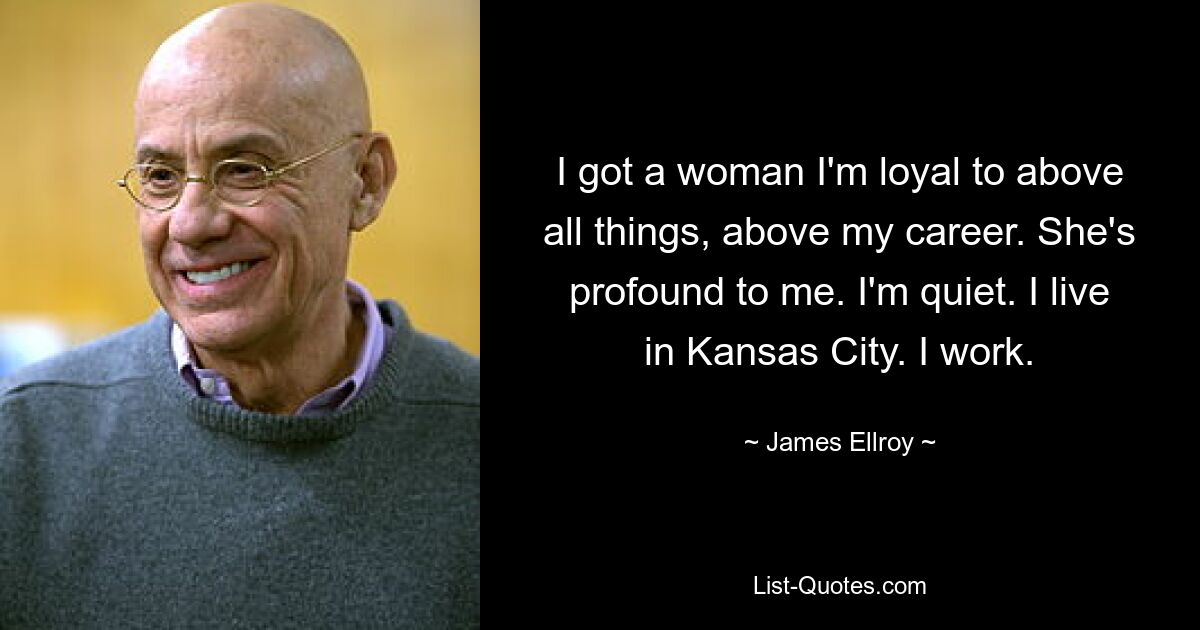 I got a woman I'm loyal to above all things, above my career. She's profound to me. I'm quiet. I live in Kansas City. I work. — © James Ellroy