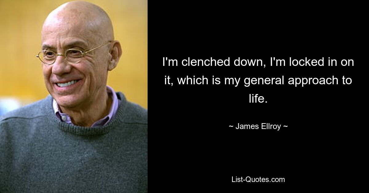 I'm clenched down, I'm locked in on it, which is my general approach to life. — © James Ellroy