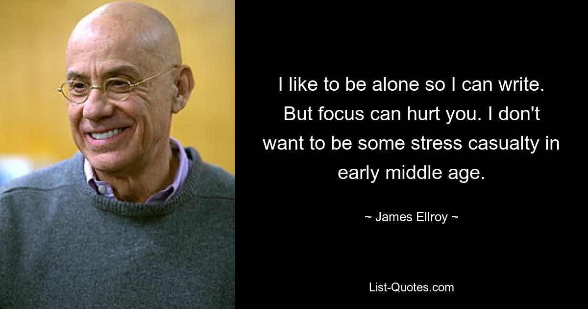 I like to be alone so I can write. But focus can hurt you. I don't want to be some stress casualty in early middle age. — © James Ellroy