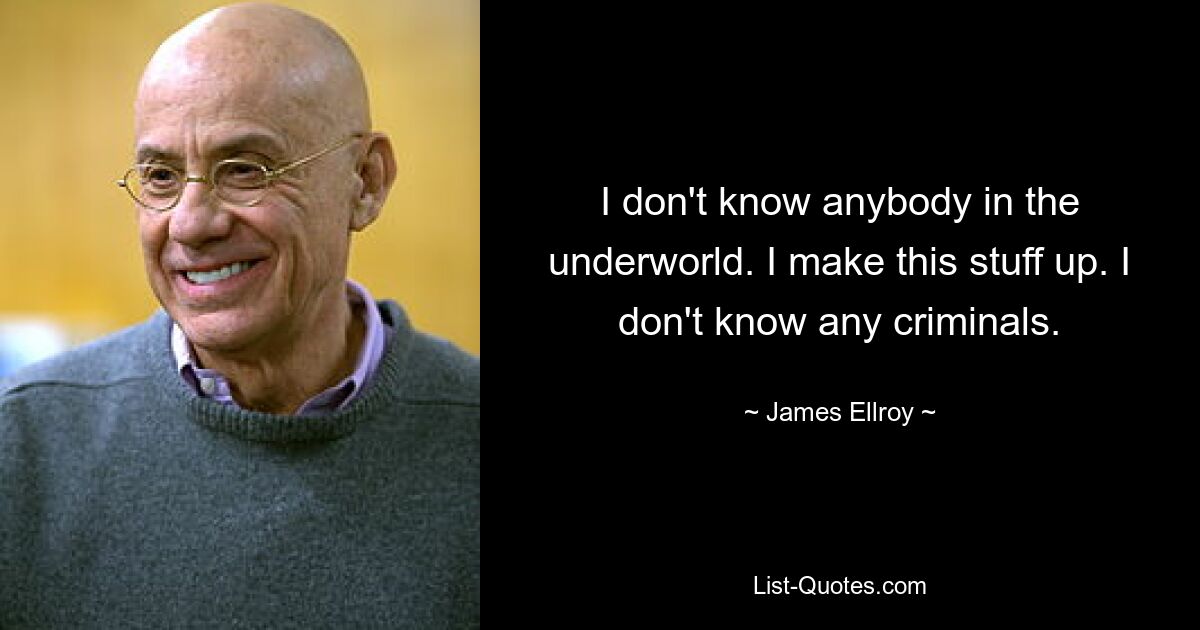 I don't know anybody in the underworld. I make this stuff up. I don't know any criminals. — © James Ellroy