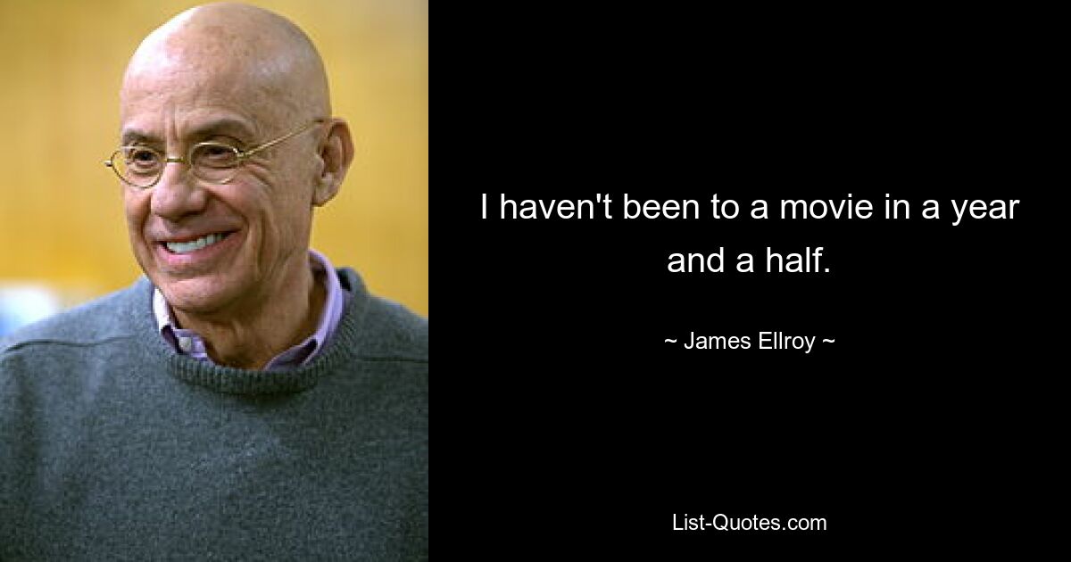 I haven't been to a movie in a year and a half. — © James Ellroy